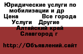 Юридические услуги по мобилизации и др. › Цена ­ 1 000 - Все города Услуги » Другие   . Алтайский край,Славгород г.